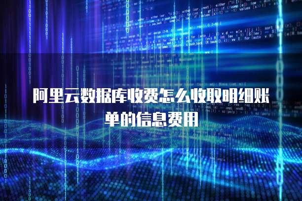 阿里云数据库收费怎么收取明细账单的信息费用