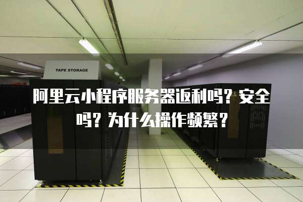 阿里云小程序服务器返利吗?安全吗?为什么操作频繁?
