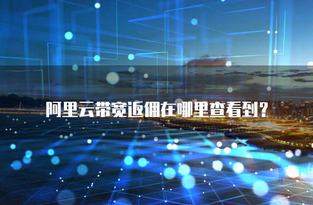 阿里云带宽返佣在哪里查看到?