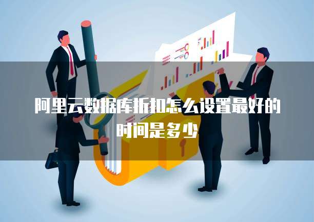 阿里云数据库折扣怎么设置最好的时间是多少