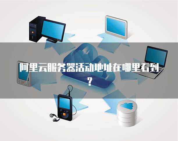 阿里云服务器活动地址在哪里看到?