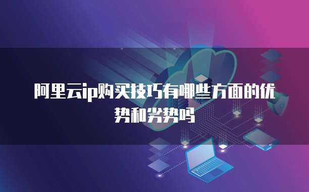 阿里云ip购买技巧有哪些方面的优势和劣势吗