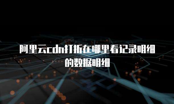 阿里云cdn打折在哪里看记录明细的数据明细