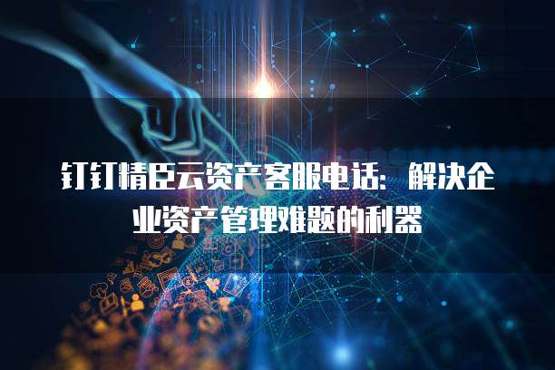 钉钉精臣云资产客服电话:解决企业资产管理难题的利器