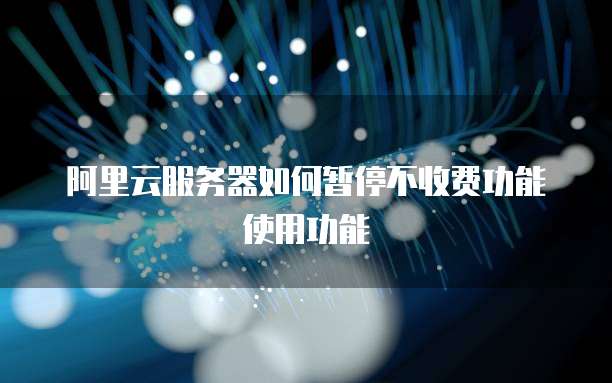 阿里云服务器如何暂停不收费功能使用功能