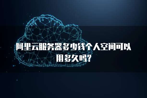 阿里云服务器多少钱个人空间可以用多久吗?
