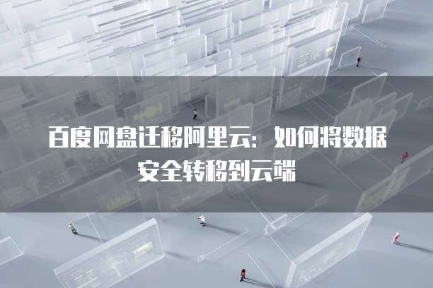 百度网盘迁移阿里云:如何将数据安全转移到云端