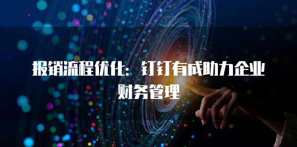 报销流程优化:钉钉有成助力企业财务管理