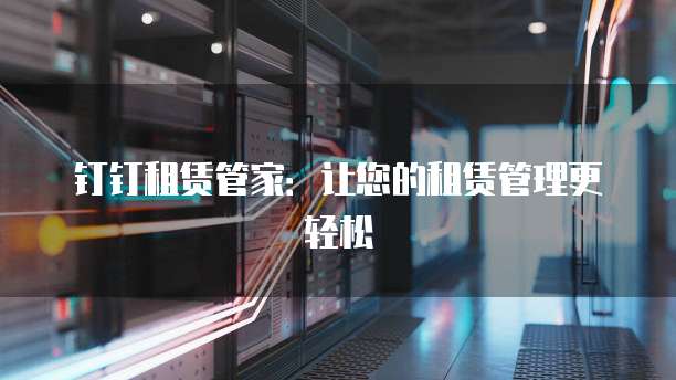 钉钉租赁管家：让您的租赁管理更轻松