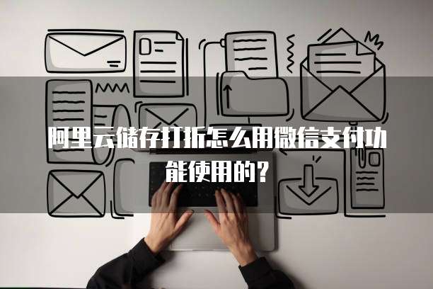 阿里云储存打折怎么用微信支付功能使用的?
