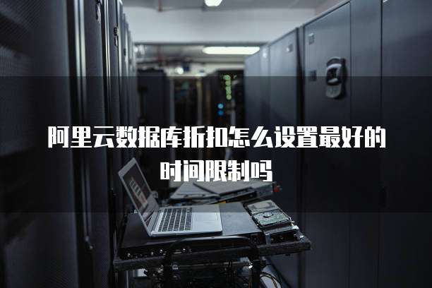 阿里云数据库折扣怎么设置最好的时间限制吗