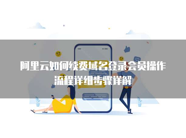阿里云如何续费域名登录会员操作流程详细步骤详解