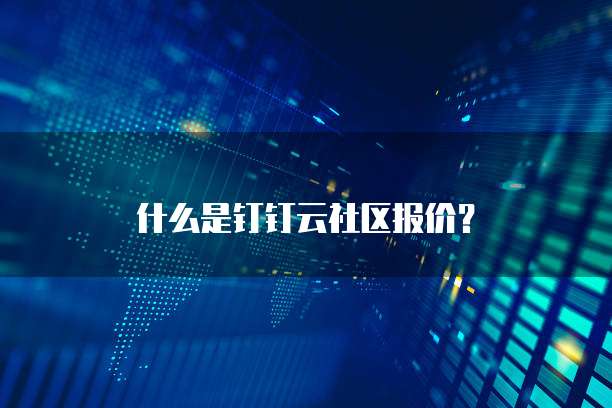 什么是钉钉云社区报价?