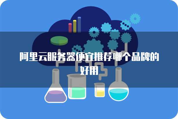 阿里云服务器便宜推荐哪个品牌的好用