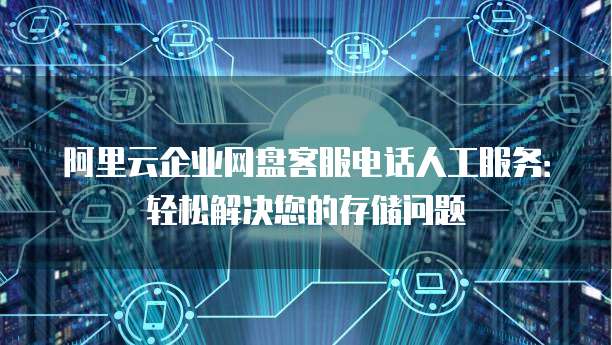 阿里云企业网盘客服电话人工服务:轻松解决您的存储问题