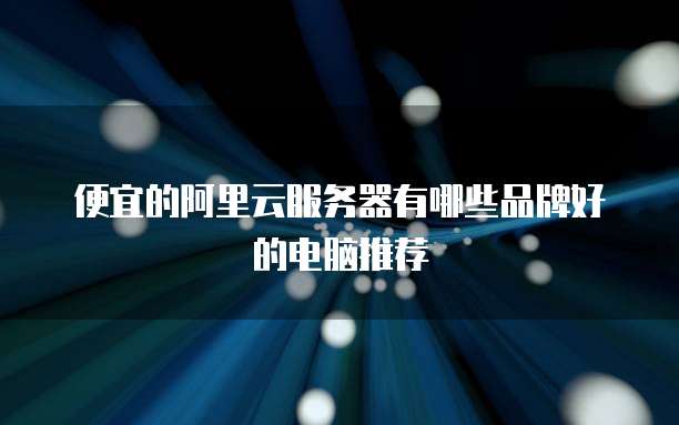 便宜的阿里云服务器有哪些品牌好的电脑推荐