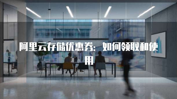 阿里云存储优惠券：如何领取和使用