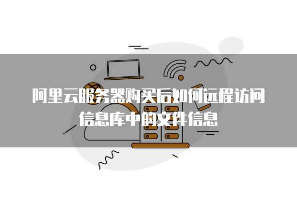 阿里云服务器购买后如何远程访问信息库中的文件信息