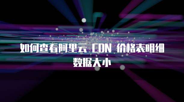 如何查看阿里云 CDN 价格表明细数据大小