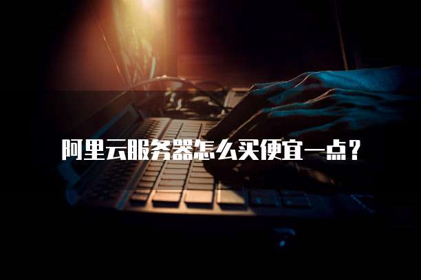 阿里云服务器怎么买便宜一点?