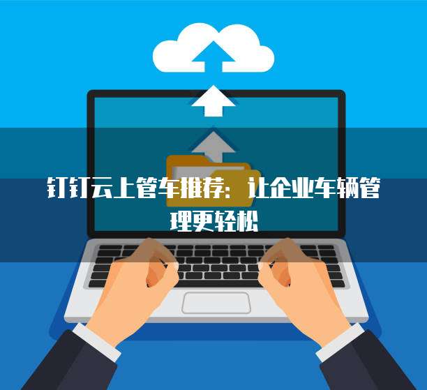 钉钉云上管车推荐:让企业车辆管理更轻松