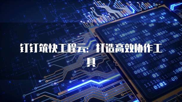 钉钉筑快工程云：打造高效协作工具