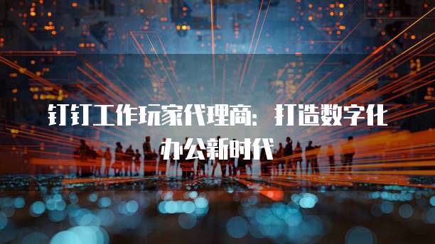 钉钉工作玩家代理商:打造数字化办公新时代