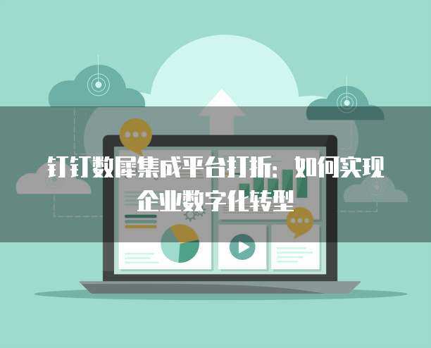 钉钉数犀集成平台打折：如何实现企业数字化转型
