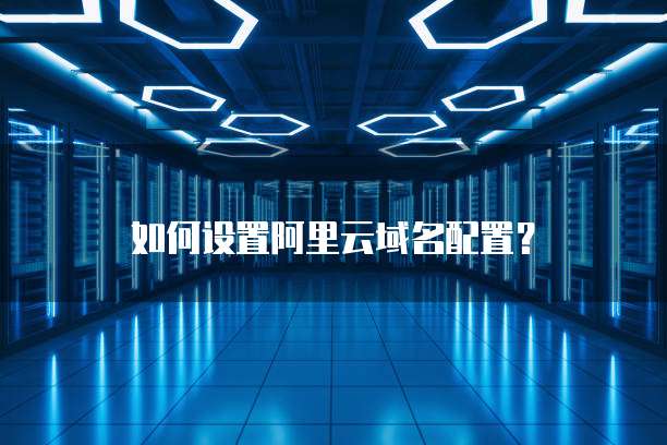 如何设置阿里云域名配置?