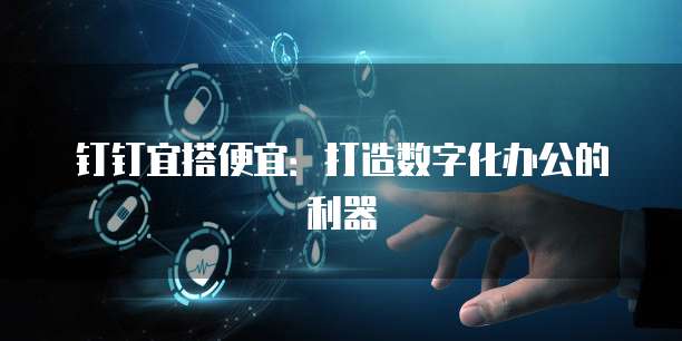 钉钉宜搭便宜:打造数字化办公的利器