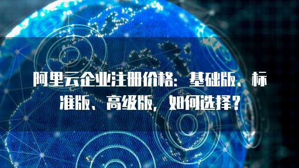 阿里云企业注册价格：基础版、标准版、高级版，如何选择？