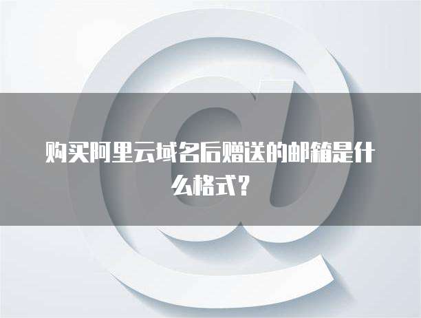 购买阿里云域名后赠送的邮箱是什么格式?