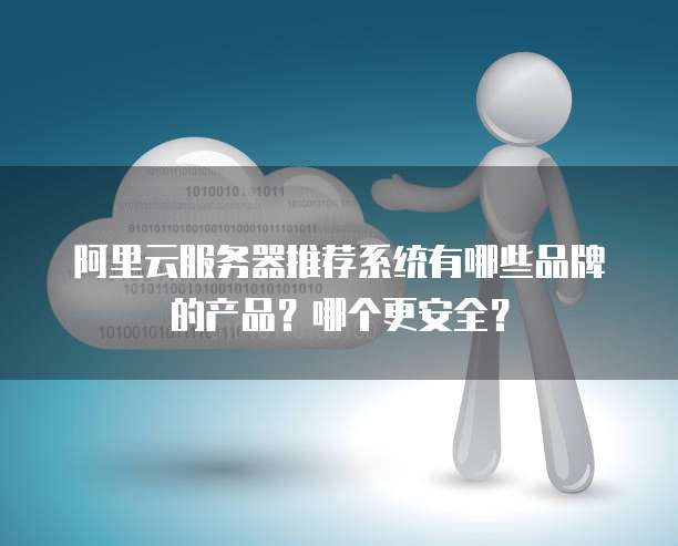 阿里云服务器推荐系统有哪些品牌的产品?哪个更安全?