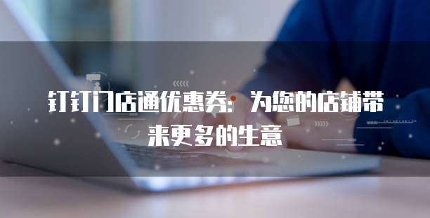 钉钉门店通优惠券:为您的店铺带来更多的生意