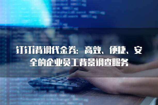 钉钉i背调代金券:高效、便捷、安全的企业员工背景调查服务