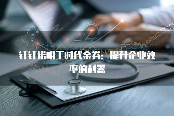 钉钉诺明工时代金券:提升企业效率的利器