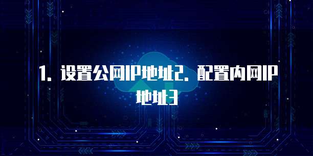 1. 设置公网IP地址2. 配置内网IP地址3