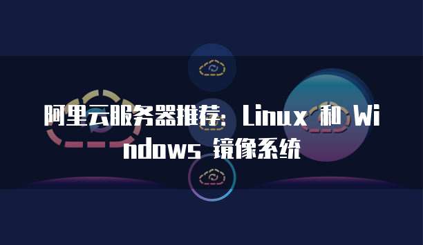 阿里云服务器推荐:Linux 和 Windows 镜像系统