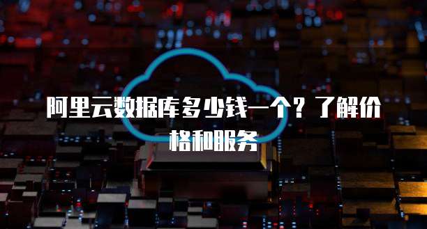 阿里云数据库多少钱一个?了解价格和服务