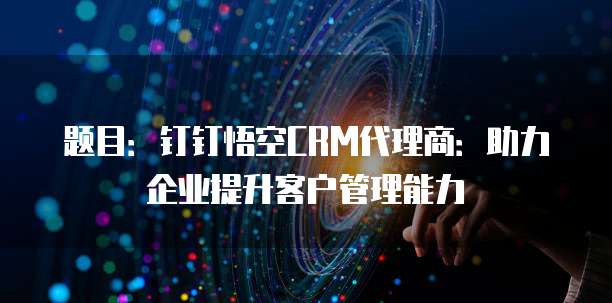 题目:钉钉悟空CRM代理商:助力企业提升客户管理能力