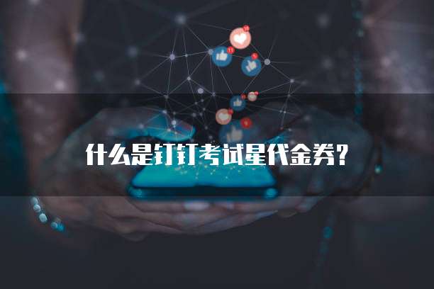 什么是钉钉考试星代金券?
