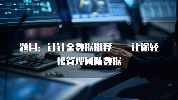 题目:钉钉金数据推荐——让你轻松管理团队数据