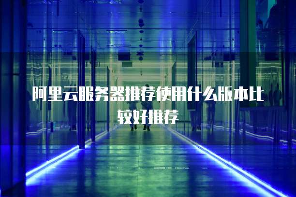 阿里云服务器推荐使用什么版本比较好推荐