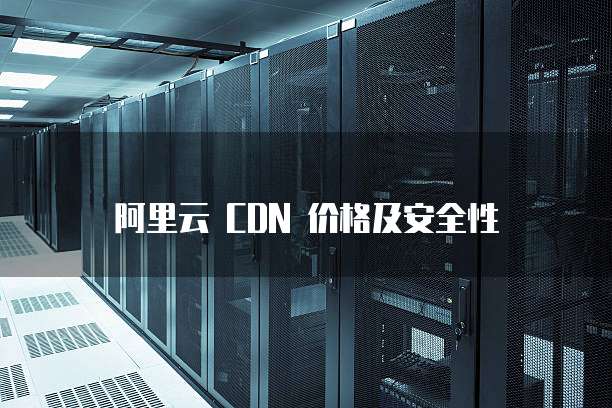 阿里云 CDN 价格及安全性