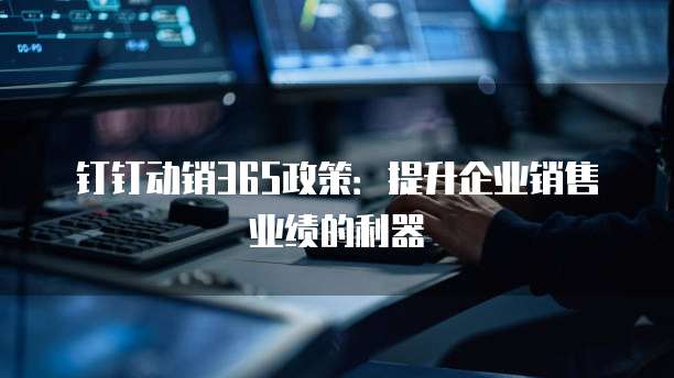 钉钉动销365政策:提升企业销售业绩的利器