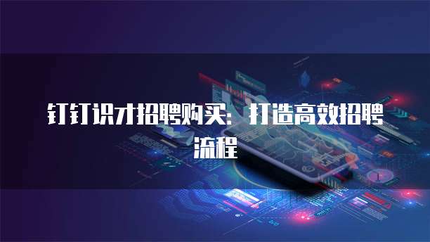 钉钉识才招聘购买：打造高效招聘流程