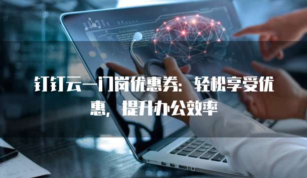 钉钉云一门岗优惠券:轻松享受优惠,提升办公效率