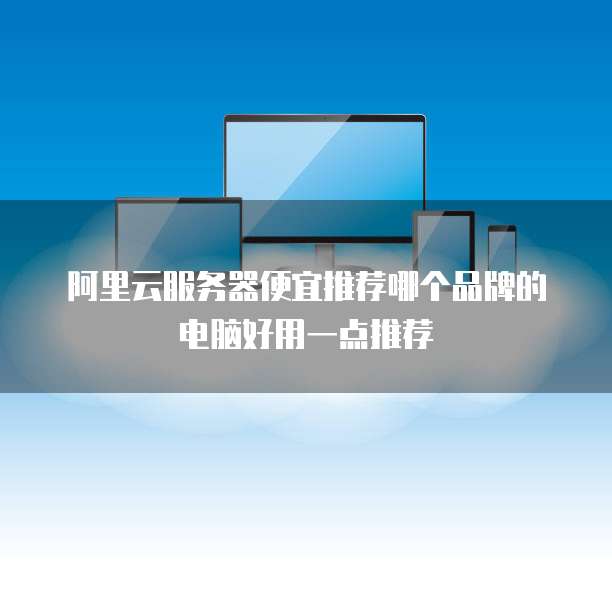 阿里云服务器便宜推荐哪个品牌的电脑好用一点推荐