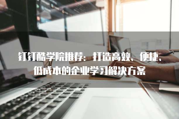钉钉酷学院推荐:打造高效、便捷、低成本的企业学习解决方案