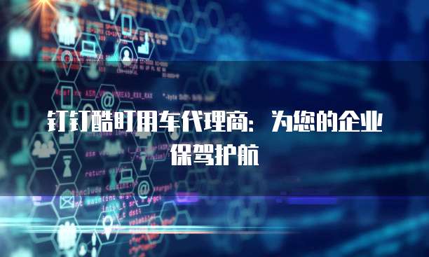 钉钉酷盯用车代理商：为您的企业保驾护航